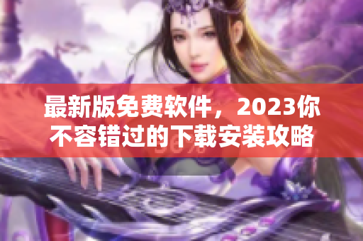 最新版免费软件，2023你不容错过的下载安装攻略