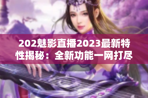 202魅影直播2023最新特性揭秘：全新功能一网打尽