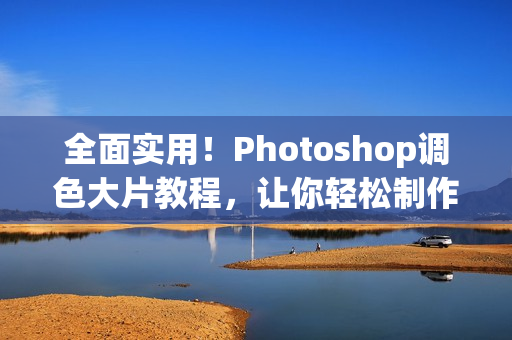 全面实用！Photoshop调色大片教程，让你轻松制作高清视频！