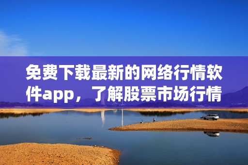 免费下载最新的网络行情软件app，了解股票市场行情走势！