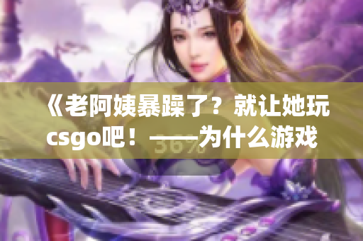 《老阿姨暴躁了？就让她玩csgo吧！——为什么游戏可以缓解情绪》