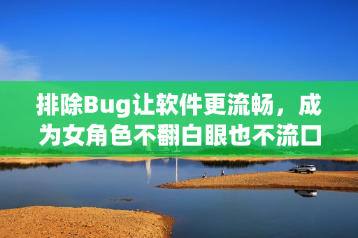 排除Bug让软件更流畅，成为女角色不翻白眼也不流口水的必修课