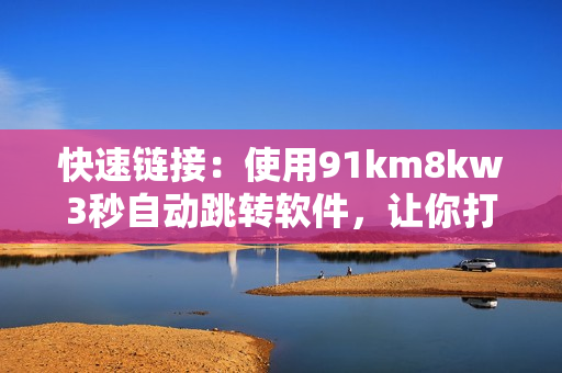 快速链接：使用91km8kw3秒自动跳转软件，让你打开网页更便捷