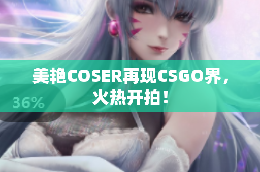 美艳COSER再现CSGO界，火热开拍！