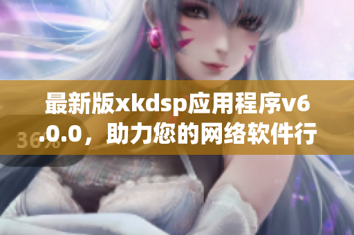 最新版xkdsp应用程序v6.0.0，助力您的网络软件行业