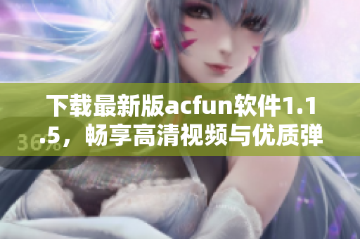 下载最新版acfun软件1.1.5，畅享高清视频与优质弹幕