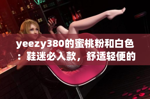 yeezy380的蜜桃粉和白色：鞋迷必入款，舒适轻便的网上热卖。