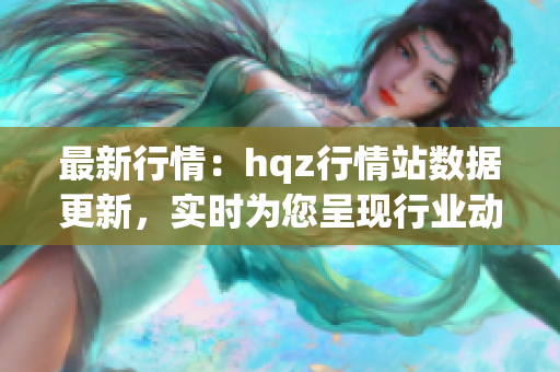 最新行情：hqz行情站数据更新，实时为您呈现行业动态