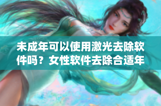 未成年可以使用激光去除软件吗？女性软件去除合适年龄是多少？_