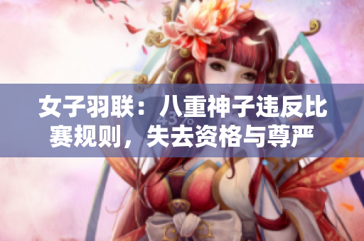 女子羽联：八重神子违反比赛规则，失去资格与尊严