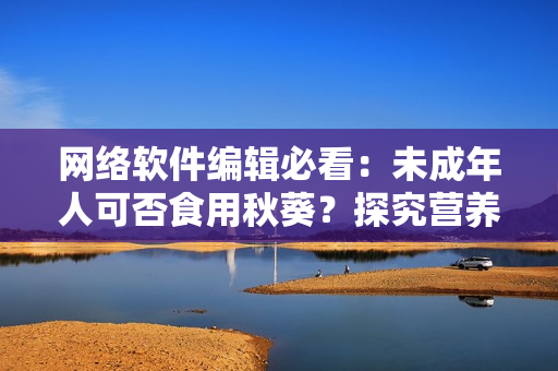 网络软件编辑必看：未成年人可否食用秋葵？探究营养师的观点！