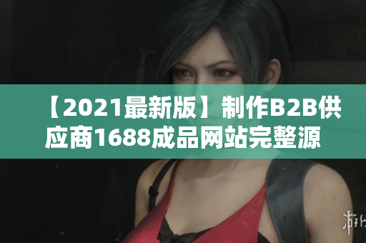 【2021最新版】制作B2B供应商1688成品网站完整源码分享