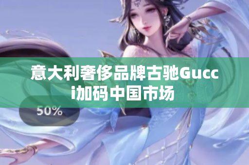 意大利奢侈品牌古驰Gucci加码中国市场 