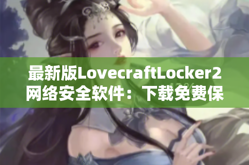 最新版LovecraftLocker2网络安全软件：下载免费保障个人隐私及数据安全