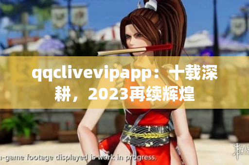 qqclivevipapp：十载深耕，2023再续辉煌