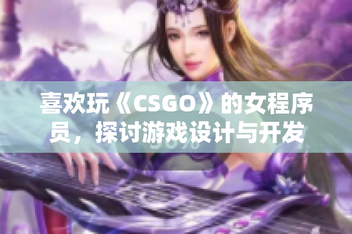 喜欢玩《CSGO》的女程序员，探讨游戏设计与开发