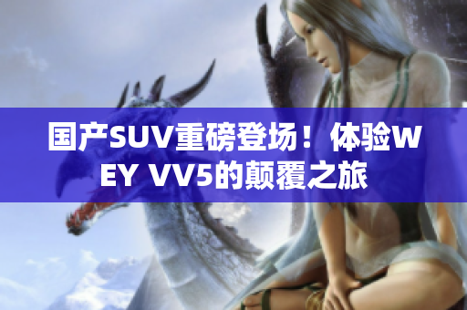 国产SUV重磅登场！体验WEY VV5的颠覆之旅