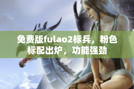 免费版fulao2标兵，粉色标配出炉，功能强劲