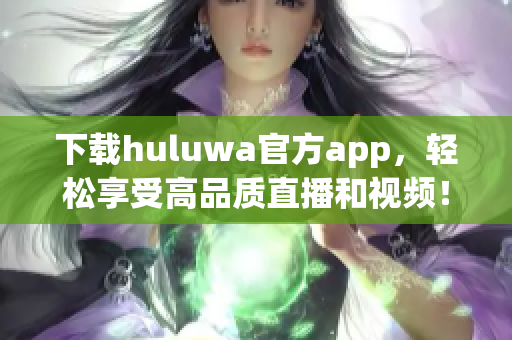 下载huluwa官方app，轻松享受高品质直播和视频！