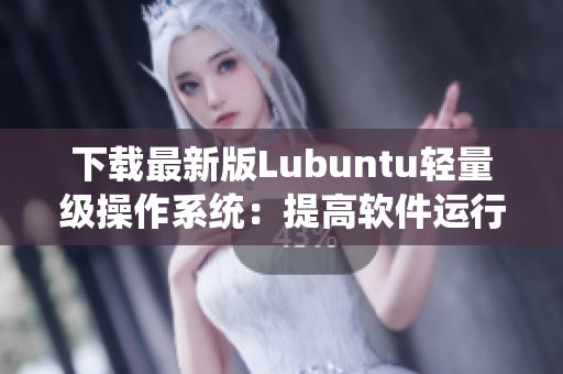 下载最新版Lubuntu轻量级操作系统：提高软件运行效率！