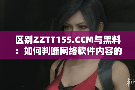 区别ZZTT155.CCM与黑料：如何判断网络软件内容的合法性？