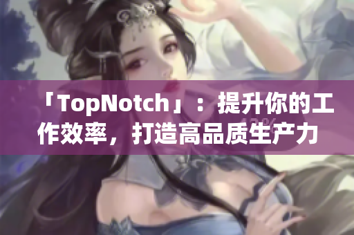 「TopNotch」：提升你的工作效率，打造高品质生产力软件