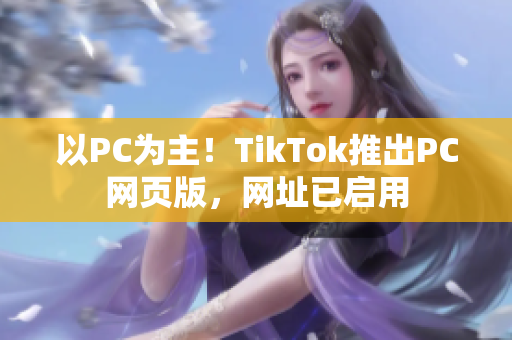 以PC为主！TikTok推出PC网页版，网址已启用