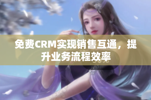 免费CRM实现销售互通，提升业务流程效率