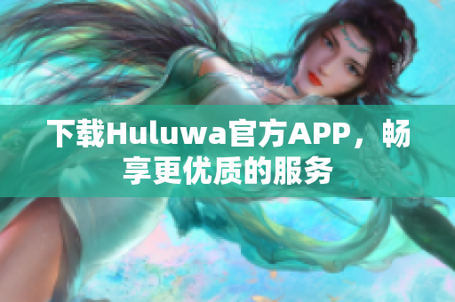 下载Huluwa官方APP，畅享更优质的服务