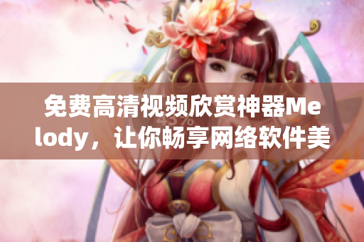 免费高清视频欣赏神器Melody，让你畅享网络软件美妙体验