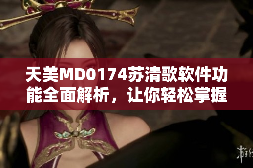 天美MD0174苏清歌软件功能全面解析，让你轻松掌握技巧