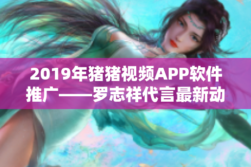 2019年猪猪视频APP软件推广——罗志祥代言最新动态