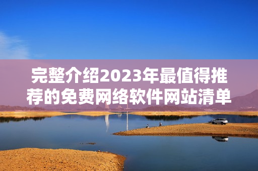 完整介绍2023年最值得推荐的免费网络软件网站清单