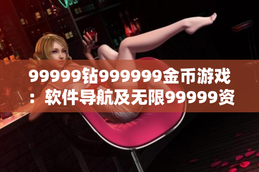 99999钻999999金币游戏：软件导航及无限99999资源获取指南