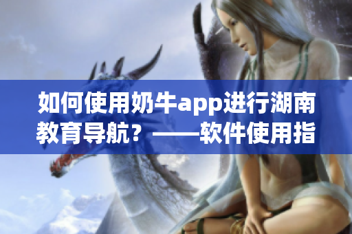 如何使用奶牛app进行湖南教育导航？——软件使用指南