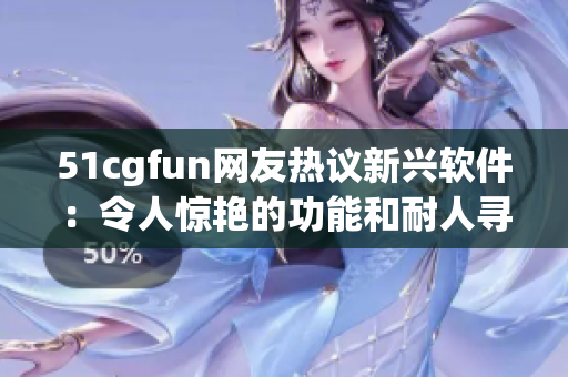 51cgfun网友热议新兴软件：令人惊艳的功能和耐人寻味的操作方式