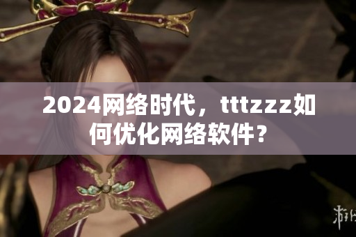 2024网络时代，tttzzz如何优化网络软件？