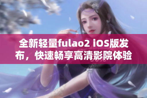 全新轻量fulao2 iOS版发布，快速畅享高清影院体验