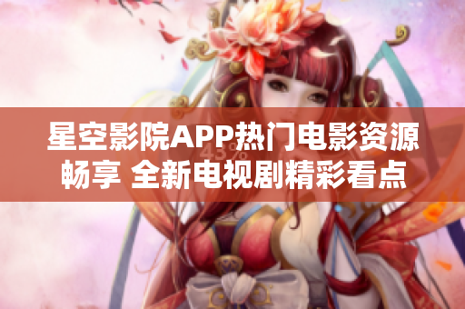 星空影院APP热门电影资源畅享 全新电视剧精彩看点