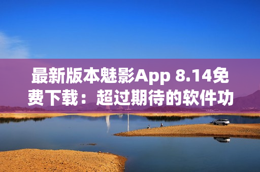 最新版本魅影App 8.14免费下载：超过期待的软件功能更新