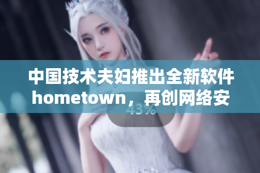 中国技术夫妇推出全新软件hometown，再创网络安全新标杆