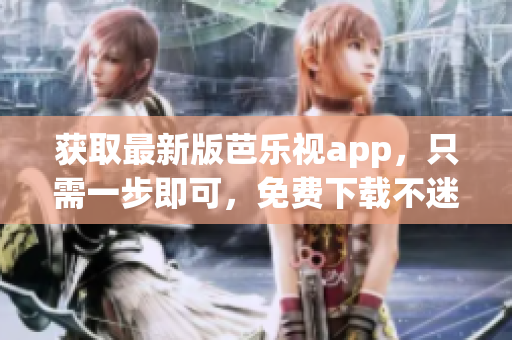 获取最新版芭乐视app，只需一步即可，免费下载不迷路！