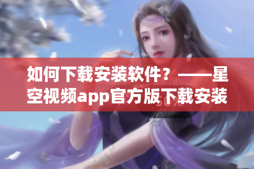 如何下载安装软件？——星空视频app官方版下载安装教程分享