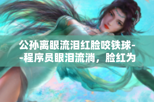 公孙离眼流泪红脸咬铁球--程序员眼泪流淌，脸红为软件惋惜