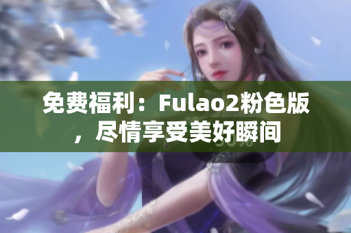 免费福利：Fulao2粉色版，尽情享受美好瞬间