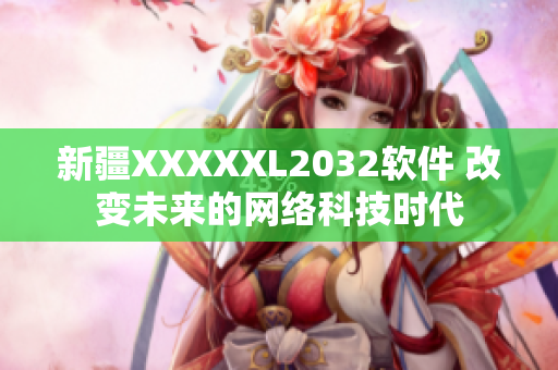 新疆XXXXXL2032软件 改变未来的网络科技时代