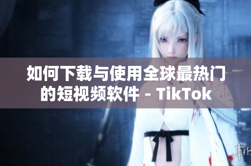 如何下载与使用全球最热门的短视频软件 - TikTok