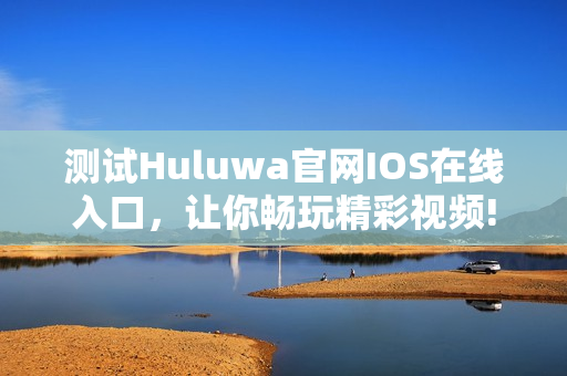 测试Huluwa官网IOS在线入口，让你畅玩精彩视频!