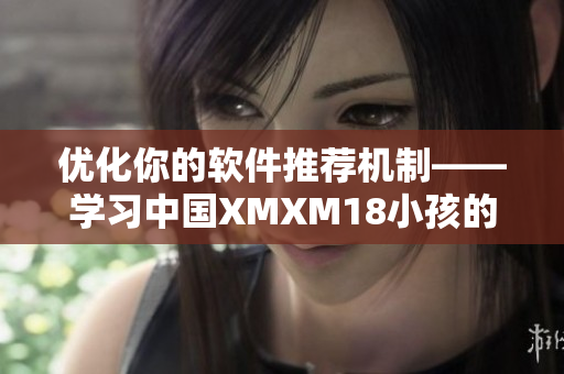 优化你的软件推荐机制——学习中国XMXM18小孩的方法