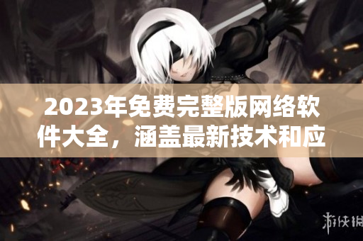 2023年免费完整版网络软件大全，涵盖最新技术和应用！